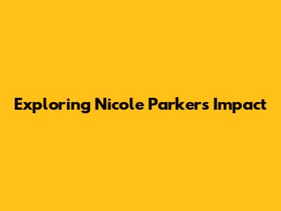 Exploring Nicole Parker's Impact