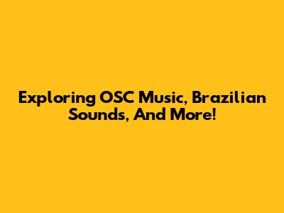 Exploring OSC Music, Brazilian Sounds, And More!