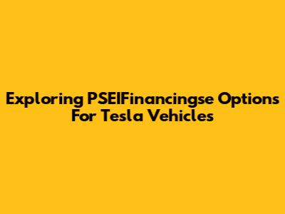 Exploring PSEIFinancingse Options For Tesla Vehicles