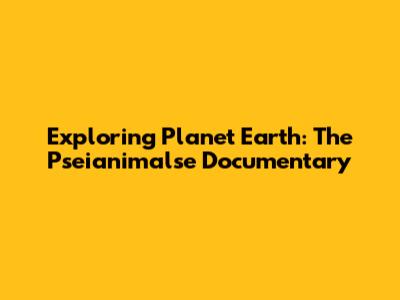 Exploring Planet Earth: The 'Pseianimalse' Documentary