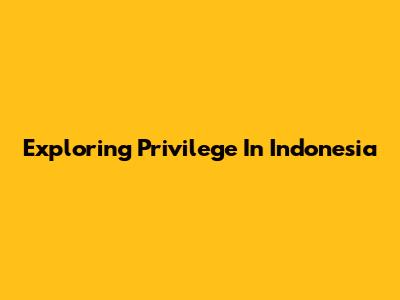 Exploring Privilege In Indonesia