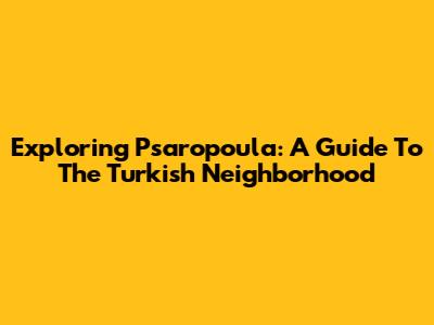 Exploring Psaropoula: A Guide To The Turkish Neighborhood