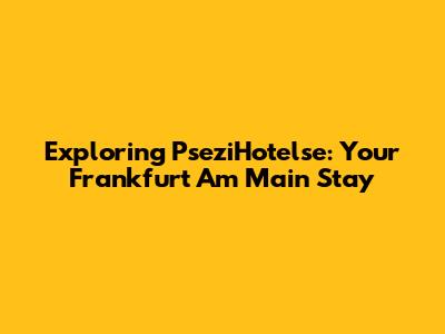 Exploring PseziHotelse: Your Frankfurt Am Main Stay