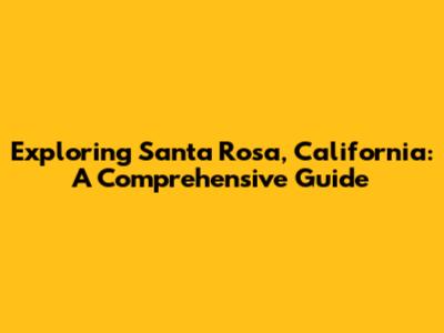 Exploring Santa Rosa, California: A Comprehensive Guide