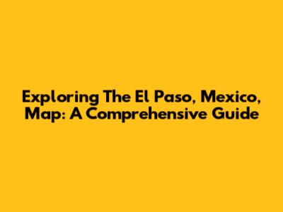 Exploring The El Paso, Mexico, Map: A Comprehensive Guide