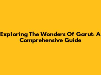 Exploring The Wonders Of Garut: A Comprehensive Guide