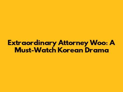 Extraordinary Attorney Woo: A Must-Watch Korean Drama