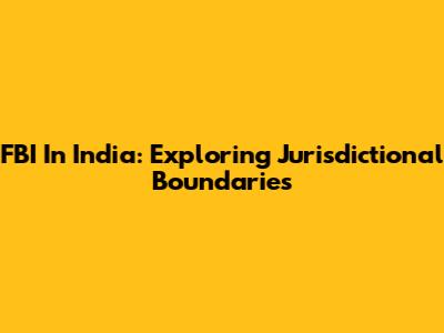 FBI In India: Exploring Jurisdictional Boundaries