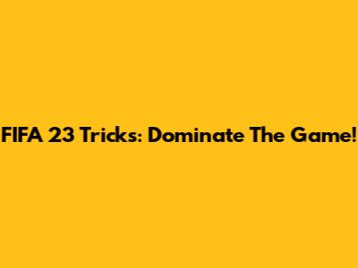 FIFA 23 Tricks: Dominate The Game!