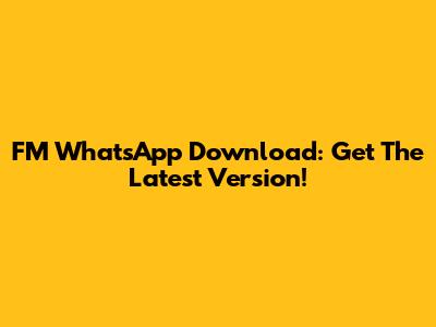 FM WhatsApp Download: Get The Latest Version!