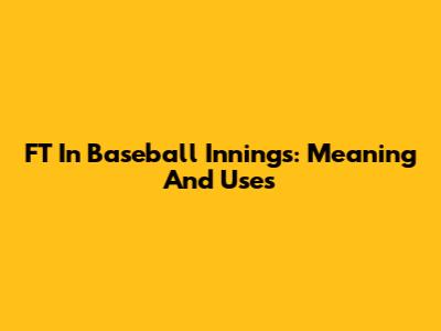 FT In Baseball Innings: Meaning And Uses