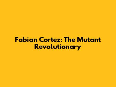 Fabian Cortez: The Mutant Revolutionary