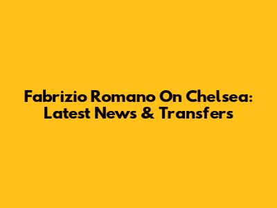 Fabrizio Romano On Chelsea: Latest News & Transfers