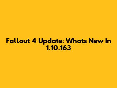 Fallout 4 Update: What's New In 1.10.163