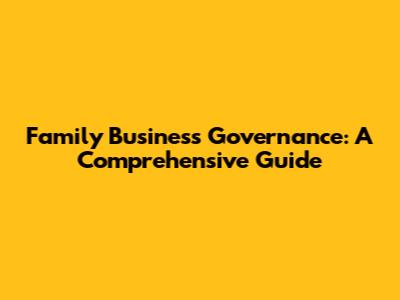Family Business Governance: A Comprehensive Guide