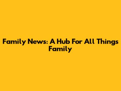 Family News: A Hub For All Things Family