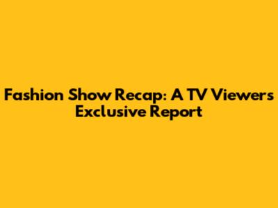 Fashion Show Recap: A TV Viewer's Exclusive Report