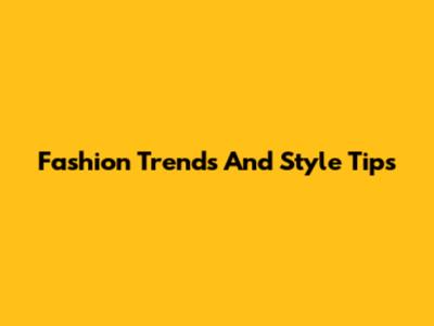 Fashion Trends And Style Tips