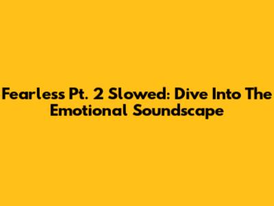 Fearless Pt. 2 Slowed: Dive Into The Emotional Soundscape