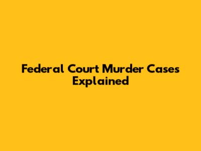 Federal Court Murder Cases Explained