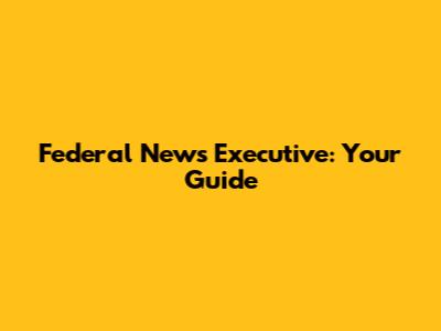Federal News Executive: Your Guide