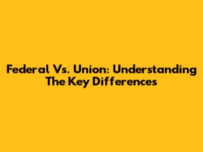 Federal Vs. Union: Understanding The Key Differences
