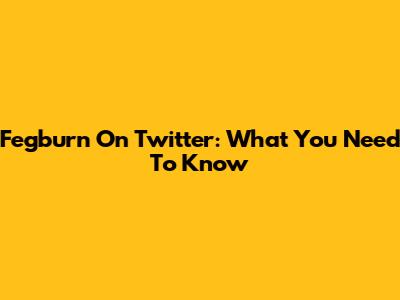 Fegburn On Twitter: What You Need To Know