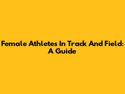 Female Athletes In Track And Field: A Guide