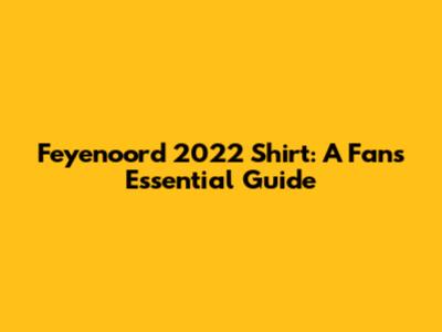 Feyenoord 2022 Shirt: A Fan's Essential Guide