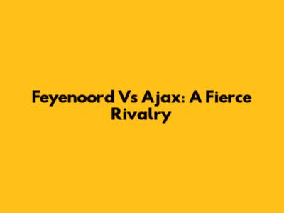 Feyenoord Vs Ajax: A Fierce Rivalry