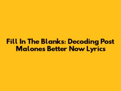 Fill In The Blanks: Decoding Post Malone's 'Better Now' Lyrics