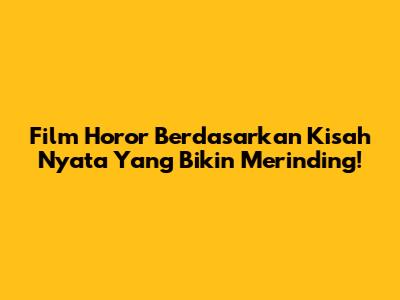 Film Horor Berdasarkan Kisah Nyata Yang Bikin Merinding!