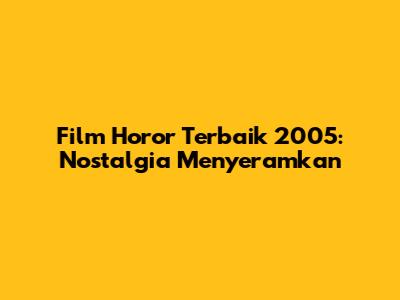 Film Horor Terbaik 2005: Nostalgia Menyeramkan