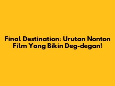 Final Destination: Urutan Nonton Film Yang Bikin Deg-degan!