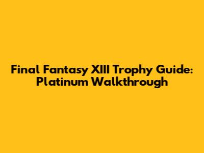 Final Fantasy XIII Trophy Guide: Platinum Walkthrough