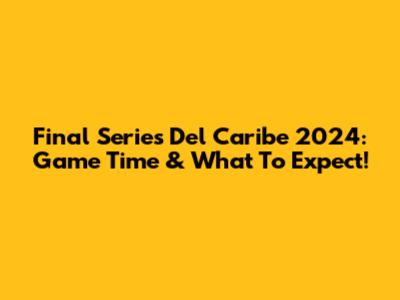 Final Series Del Caribe 2024: Game Time & What To Expect!