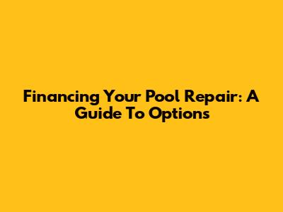 Financing Your Pool Repair: A Guide To Options