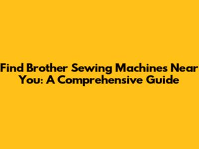 Find Brother Sewing Machines Near You: A Comprehensive Guide