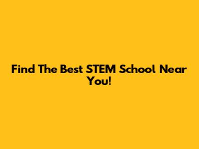 Find The Best STEM School Near You!