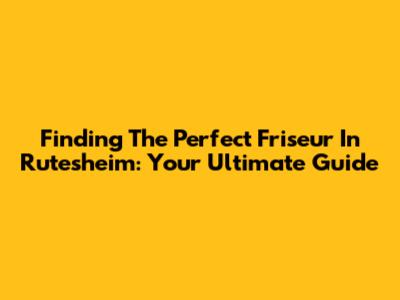 Finding The Perfect Friseur In Rutesheim: Your Ultimate Guide