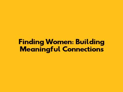 Finding Women: Building Meaningful Connections