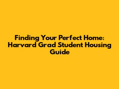 Finding Your Perfect Home: Harvard Grad Student Housing Guide