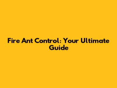 Fire Ant Control: Your Ultimate Guide