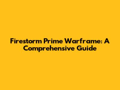 Firestorm Prime Warframe: A Comprehensive Guide