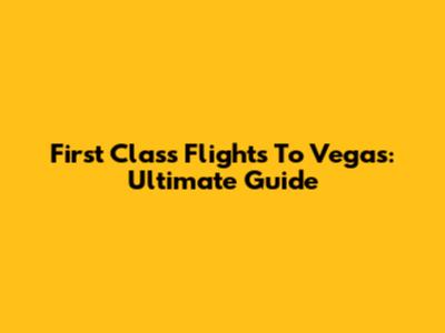 First Class Flights To Vegas: Ultimate Guide
