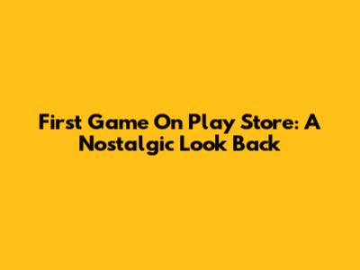 First Game On Play Store: A Nostalgic Look Back