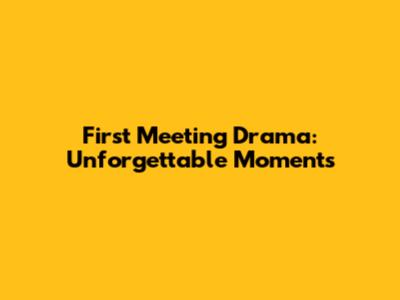 First Meeting Drama: Unforgettable Moments