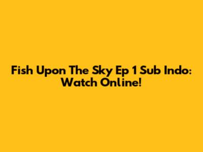 Fish Upon The Sky Ep 1 Sub Indo: Watch Online!