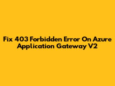 Fix 403 Forbidden Error On Azure Application Gateway V2