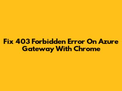 Fix 403 Forbidden Error On Azure Gateway With Chrome